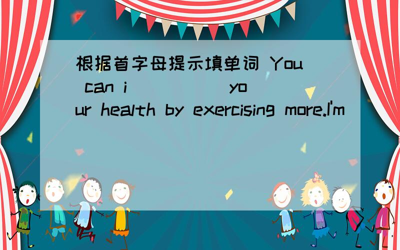 根据首字母提示填单词 You can i_____ your health by exercising more.I'm
