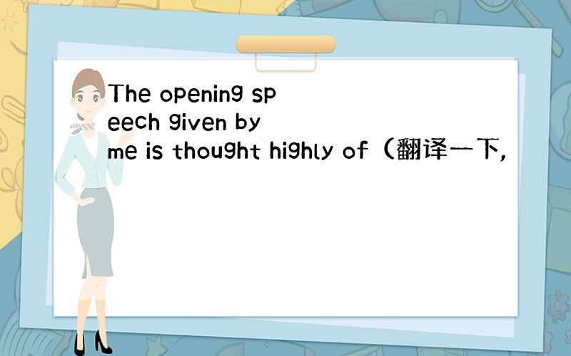 The opening speech given by me is thought highly of（翻译一下,