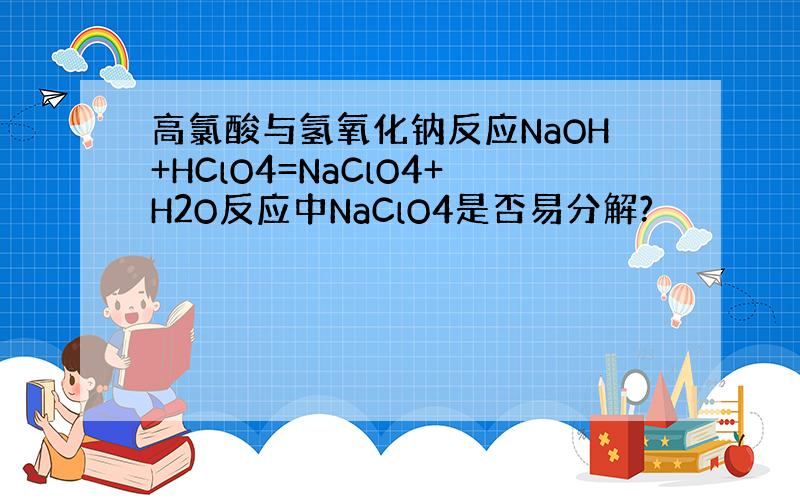 高氯酸与氢氧化钠反应NaOH+HClO4=NaClO4+H2O反应中NaClO4是否易分解?
