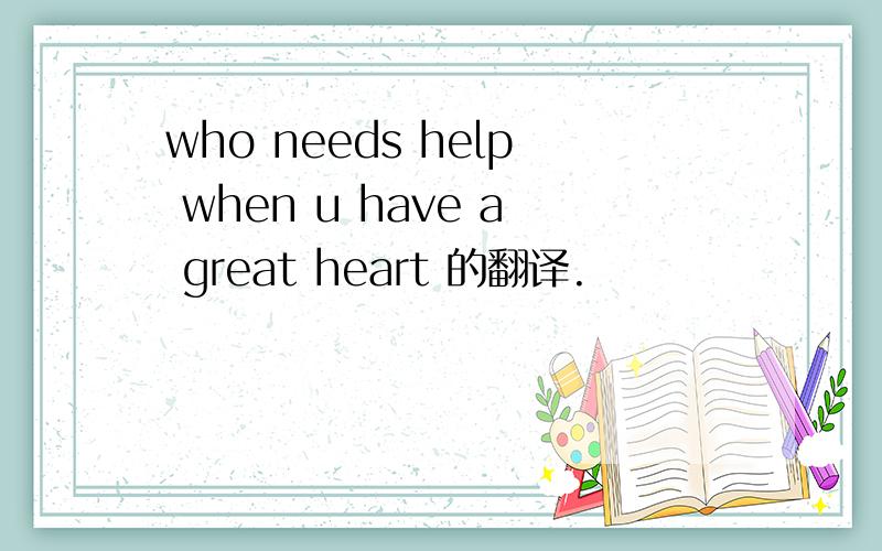 who needs help when u have a great heart 的翻译.