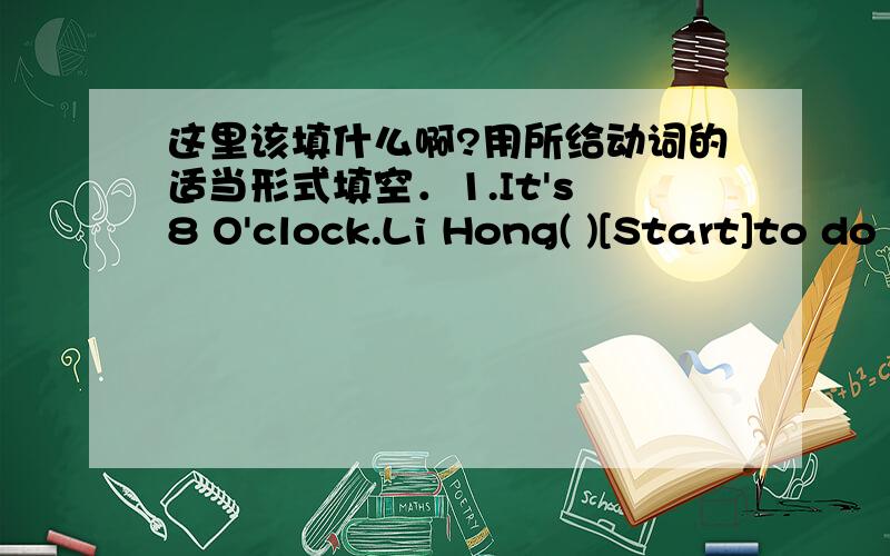 这里该填什么啊?用所给动词的适当形式填空．1.It's 8 O'clock.Li Hong( )[Start]to do