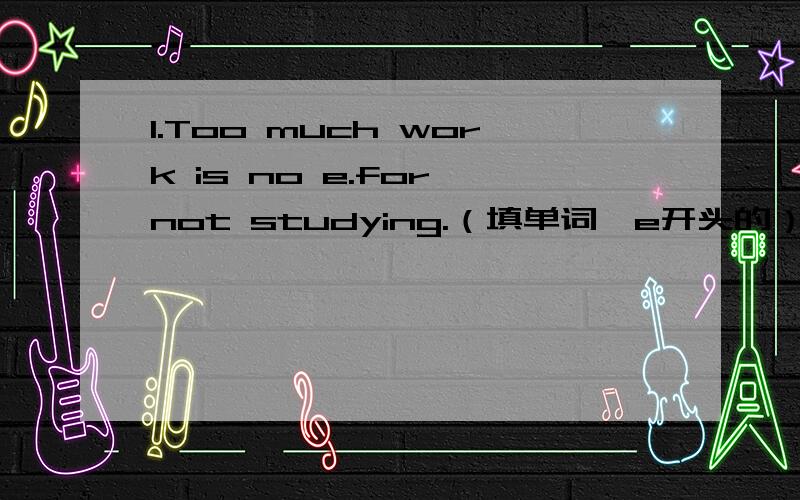 1.Too much work is no e.for not studying.（填单词,e开头的）