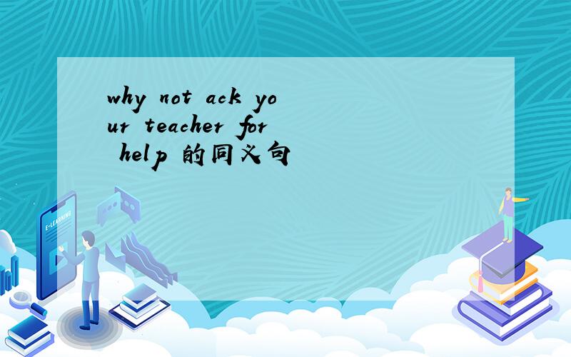 why not ack your teacher for help 的同义句