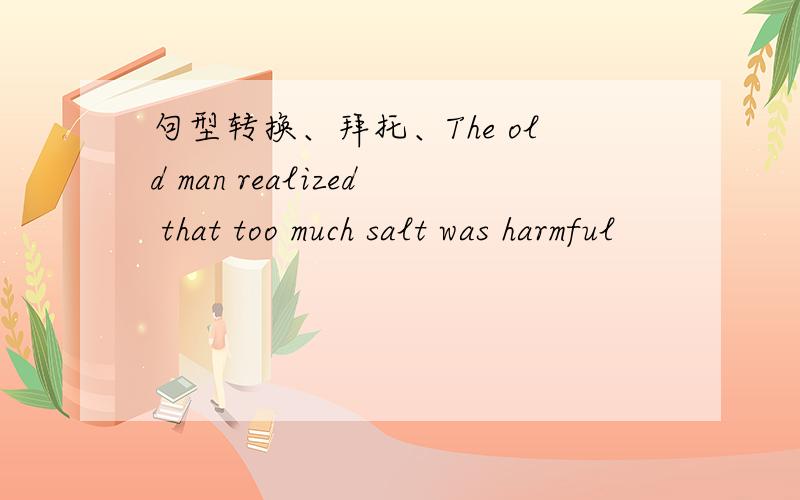 句型转换、拜托、The old man realized that too much salt was harmful