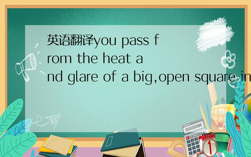 英语翻译you pass from the heat and glare of a big,open square in