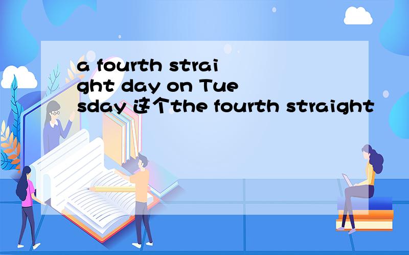 a fourth straight day on Tuesday 这个the fourth straight