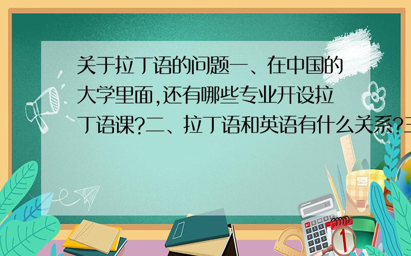 关于拉丁语的问题一、在中国的大学里面,还有哪些专业开设拉丁语课?二、拉丁语和英语有什么关系?三、现在学拉丁语还有多大的实