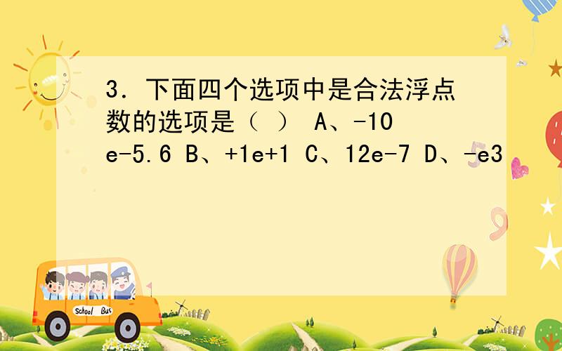 3．下面四个选项中是合法浮点数的选项是（ ） A、-10e-5.6 B、+1e+1 C、12e-7 D、-e3