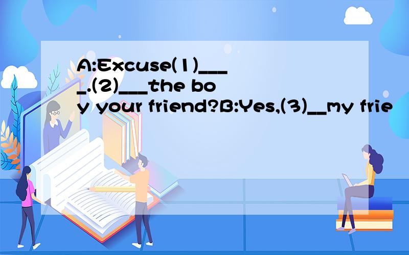 A:Excuse(1)____.(2)___the boy your friend?B:Yes,(3)__my frie