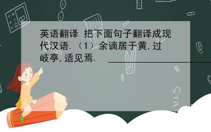 英语翻译 把下面句子翻译成现代汉语.（1）余谪居于黄,过岐亭,适见焉.　________________________