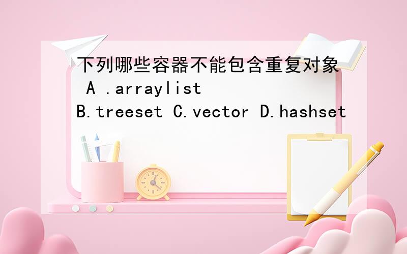 下列哪些容器不能包含重复对象 A .arraylist B.treeset C.vector D.hashset