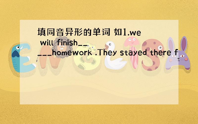 填同音异形的单词 如1.we will finish_____homework .They stayed there f