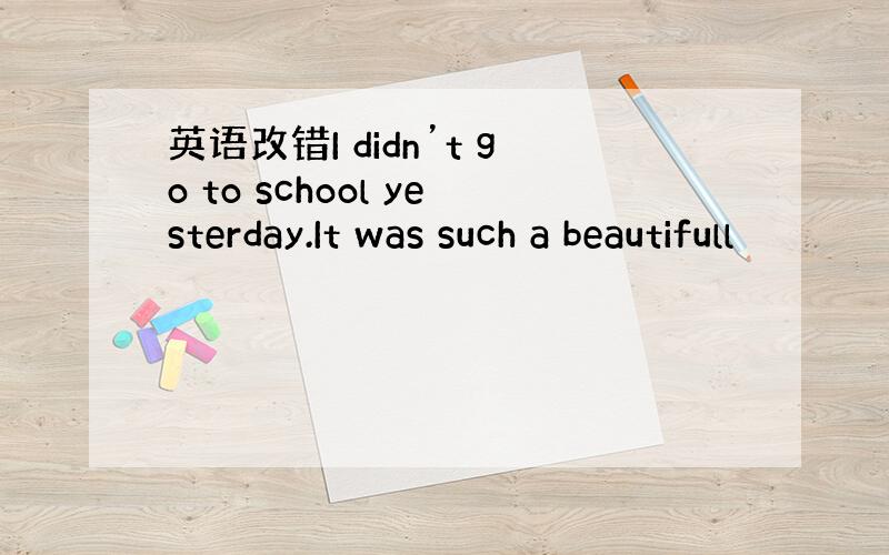 英语改错I didn’t go to school yesterday.It was such a beautifull