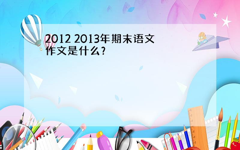 2012 2013年期末语文作文是什么？