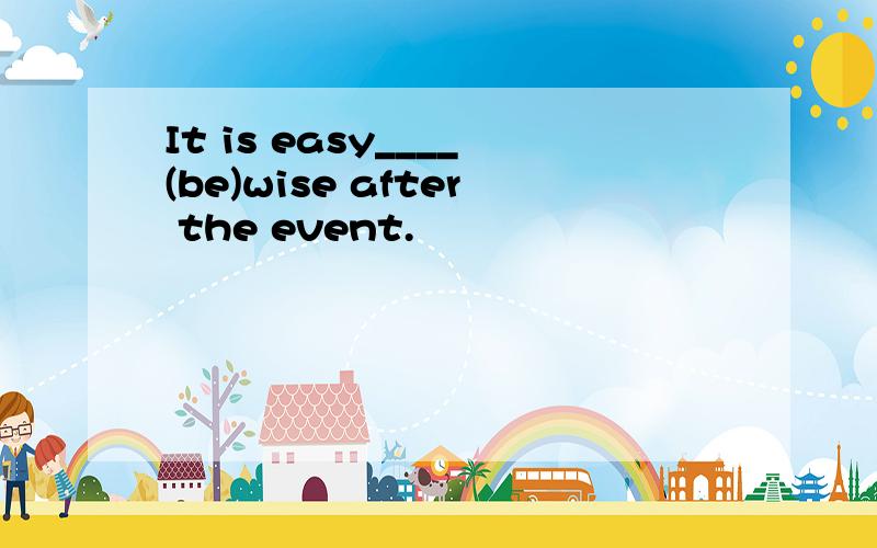 It is easy____(be)wise after the event.