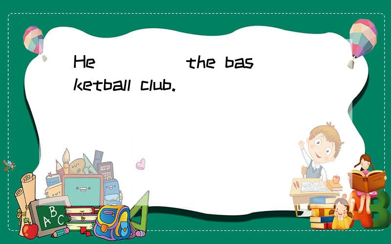 He_____the basketball club.