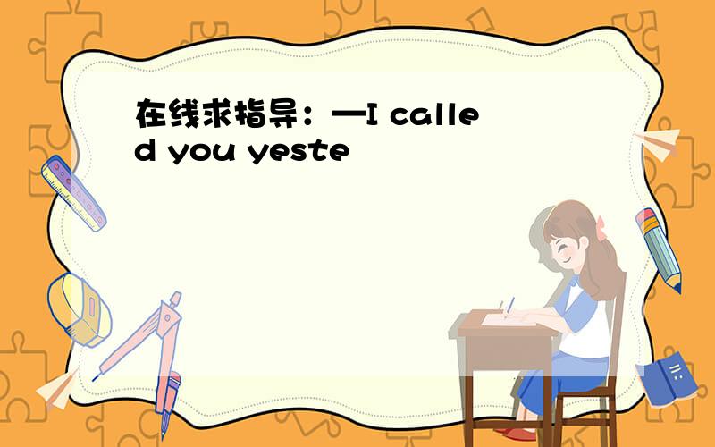 在线求指导：—I called you yeste
