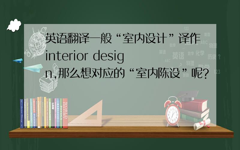 英语翻译一般“室内设计”译作interior design,那么想对应的“室内陈设”呢?