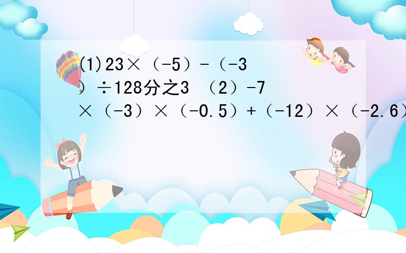 (1)23×（-5）-（-3）÷128分之3 （2）-7×（-3）×（-0.5）+（-12）×（-2.6）