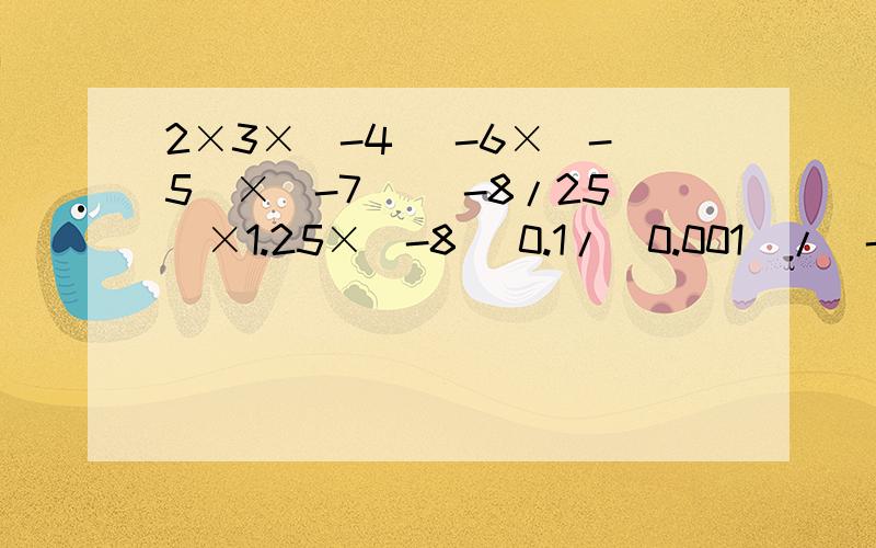2×3×(-4) -6×（-5）×（-7） （-8/25）×1.25×（-8） 0.1/（0.001）/（-1） 要有步