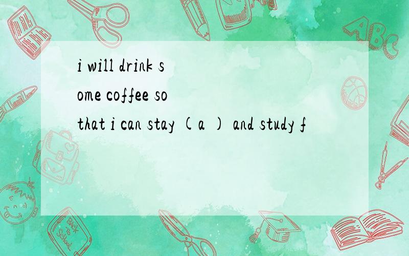 i will drink some coffee so that i can stay (a ) and study f