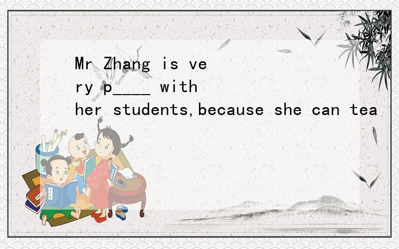 Mr Zhang is very p____ with her students,because she can tea