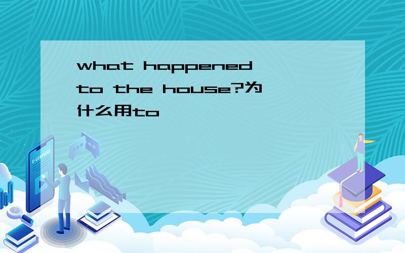 what happened to the house?为什么用to
