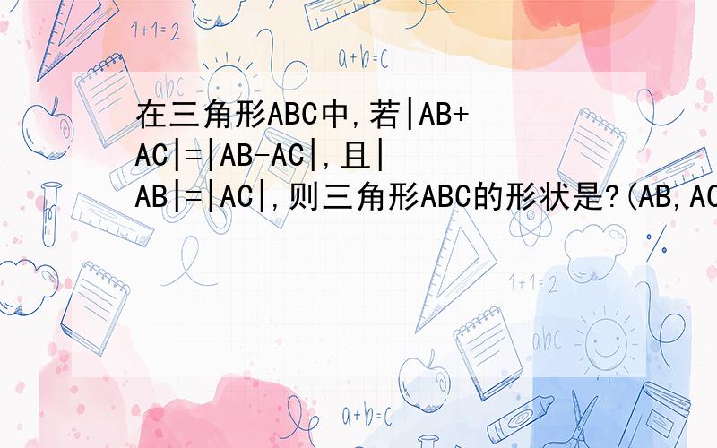 在三角形ABC中,若|AB+AC|=|AB-AC|,且|AB|=|AC|,则三角形ABC的形状是?(AB,AC都是向量)