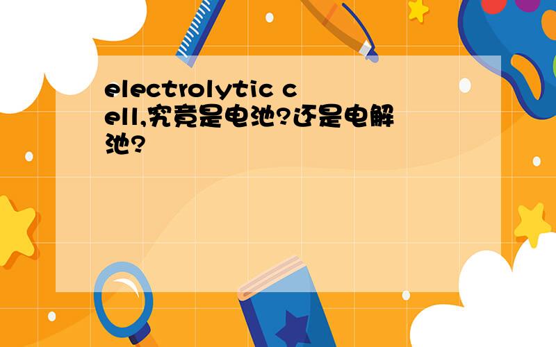 electrolytic cell,究竟是电池?还是电解池?