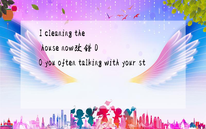 I cleaning the house now改错 DO you often talking with your st
