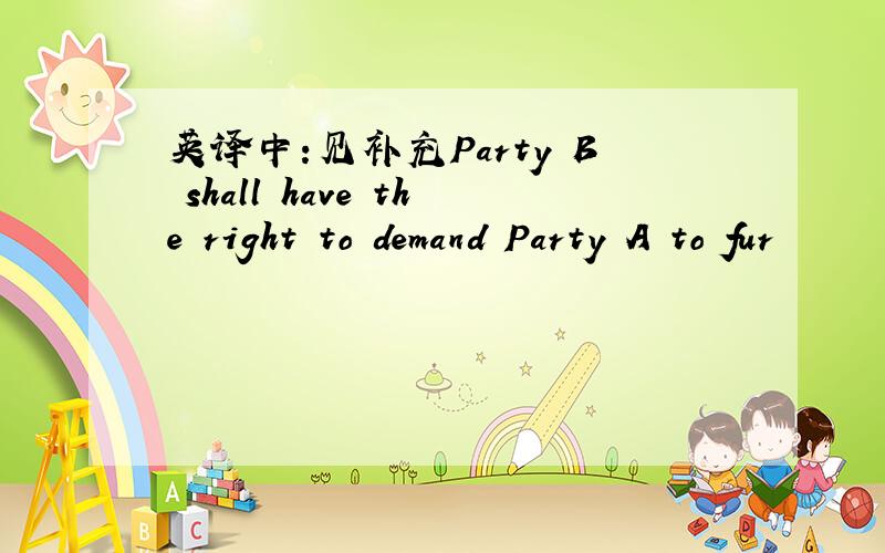 英译中:见补充Party B shall have the right to demand Party A to fur
