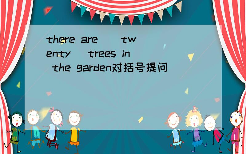 there are ( twenty) trees in the garden对括号提问