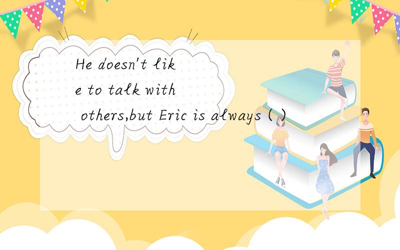 He doesn't like to talk with others,but Eric is always ( )