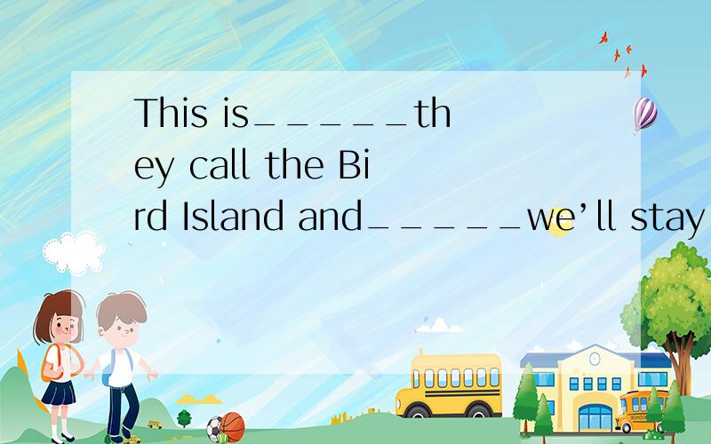This is_____they call the Bird Island and_____we’ll stay.