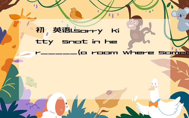 初一英语1.sorry,kitty'snot in her_____(a room where someone has