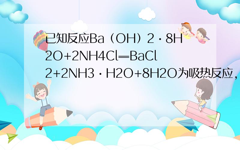 已知反应Ba（OH）2•8H2O+2NH4Cl═BaCl2+2NH3•H2O+8H2O为吸热反应，对该反应的下列说法中正