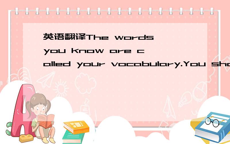 英语翻译The words you know are called your vocabulary.You should