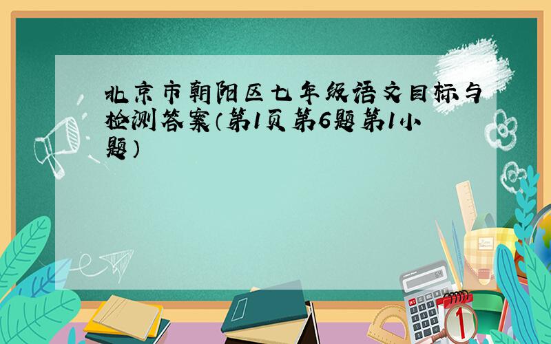北京市朝阳区七年级语文目标与检测答案（第1页第6题第1小题）