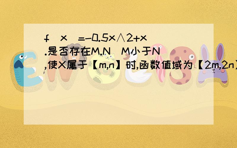 f(x)=-0.5x∧2+x.是否存在M.N（M小于N）,使X属于【m,n】时,函数值域为【2m,2n】,存在则求出m,