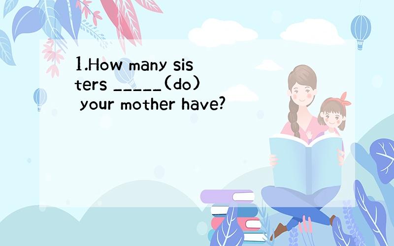 1.How many sisters _____(do) your mother have?