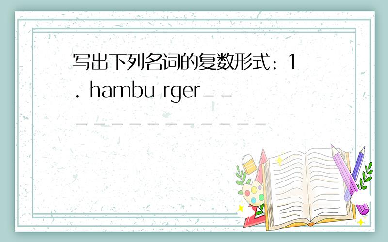 写出下列名词的复数形式: 1. hambu rger_____________