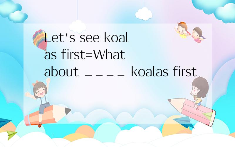 Let's see koalas first=What about ____ koalas first