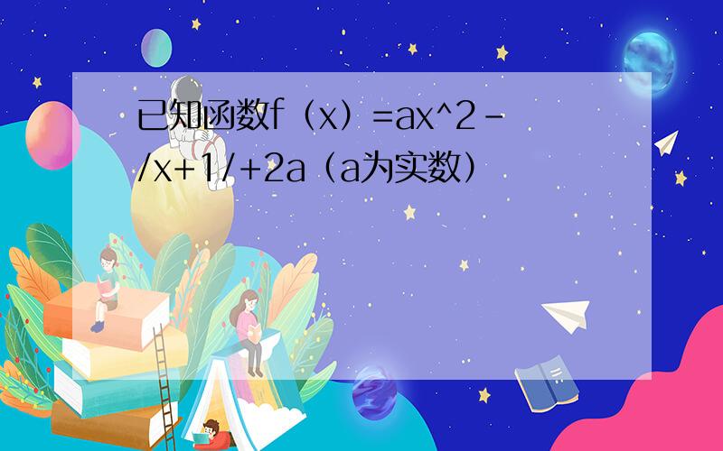 已知函数f（x）=ax^2-/x+1/+2a（a为实数）