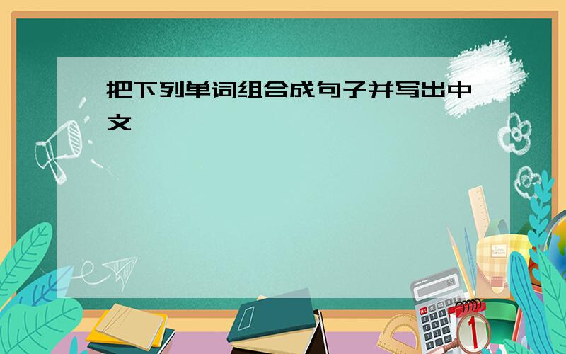 把下列单词组合成句子并写出中文