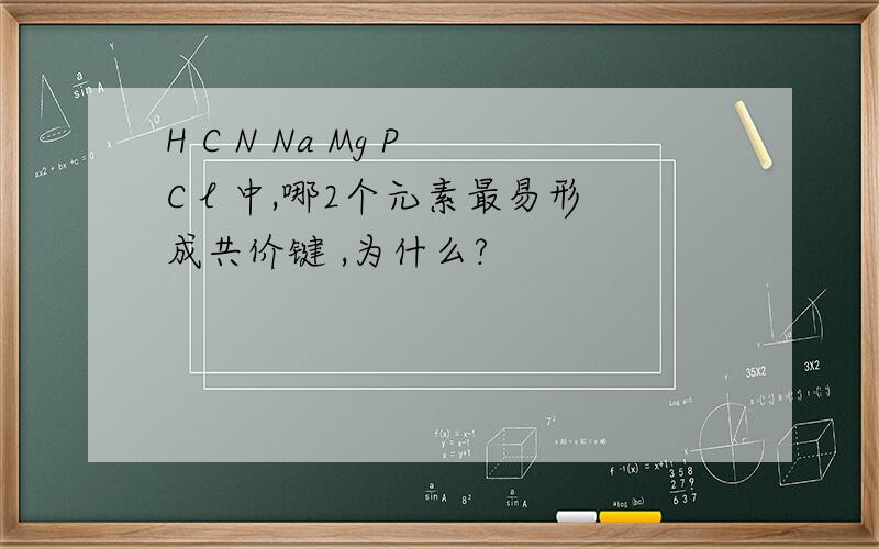 H C N Na Mg P C l 中,哪2个元素最易形成共价键 ,为什么?