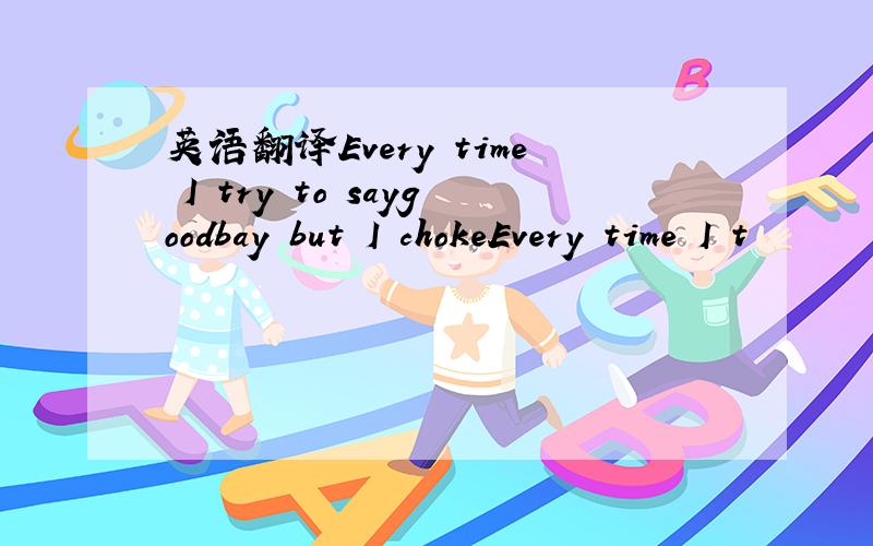 英语翻译Every time I try to saygoodbay but I chokeEvery time I t