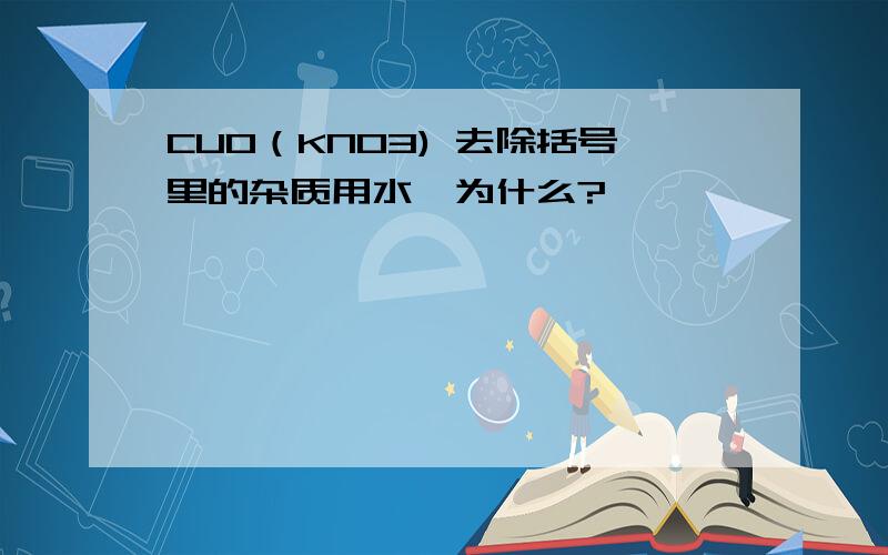 CUO（KNO3) 去除括号里的杂质用水,为什么?