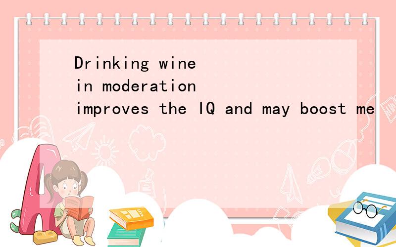 Drinking wine in moderation improves the IQ and may boost me