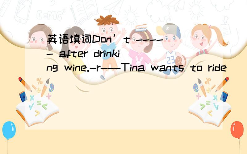 英语填词Don’t ----- after drinking wine.-r---Tina wants to ride