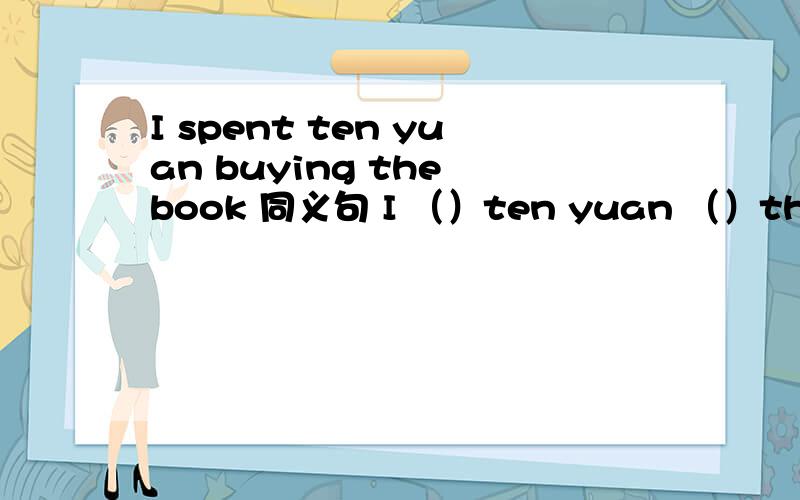 I spent ten yuan buying the book 同义句 I （）ten yuan （）the book